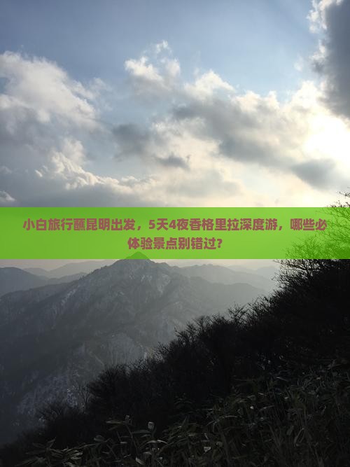 小白旅行蘸昆明出发，5天4夜香格里拉深度游，哪些必体验景点别错过？