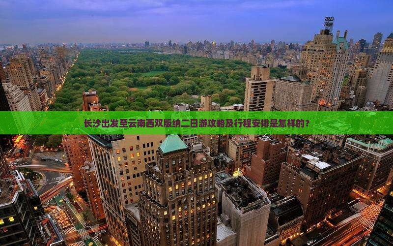 长沙出发至云南西双版纳二日游攻略及行程安排是怎样的？