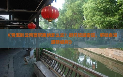 《普洱到云南西双版纳怎么去？避开旅游雷区，解锁自驾游新姿势》