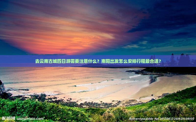 去云南古城四日游需要注意什么？南阳出发怎么安排行程最合适？