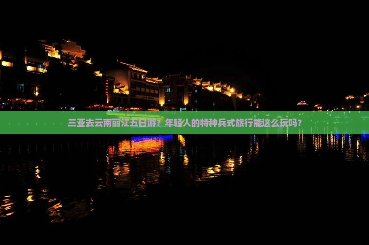 三亚去云南丽江五日游？年轻人的特种兵式旅行能这么玩吗？