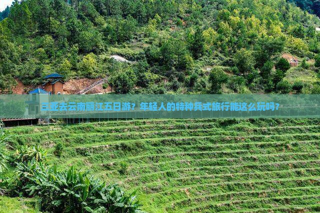 三亚去云南丽江五日游？年轻人的特种兵式旅行能这么玩吗？