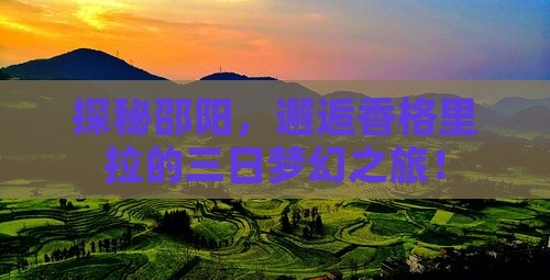 探秘邵阳，邂逅香格里拉的三日梦幻之旅！