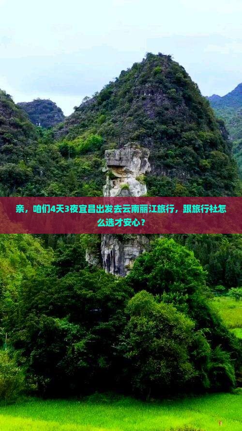 亲，咱们4天3夜宜昌出发去云南丽江旅行，跟旅行社怎么选才安心？