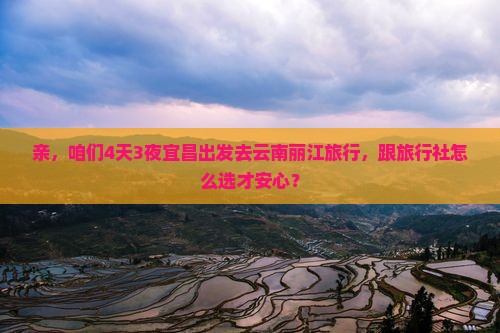 亲，咱们4天3夜宜昌出发去云南丽江旅行，跟旅行社怎么选才安心？