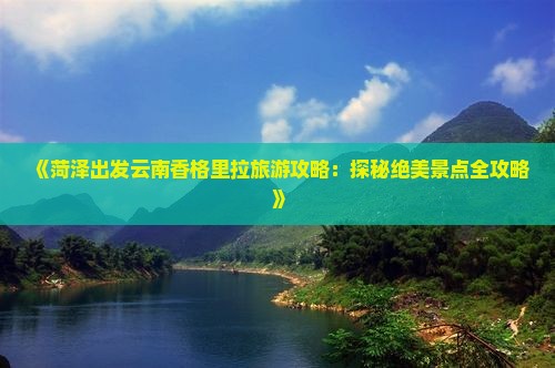 《菏泽出发云南香格里拉旅游攻略：探秘绝美景点全攻略》