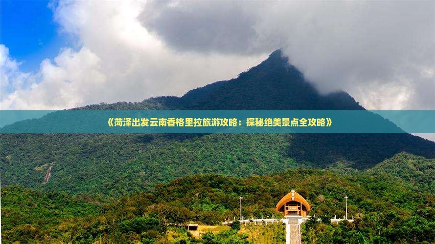 《菏泽出发云南香格里拉旅游攻略：探秘绝美景点全攻略》