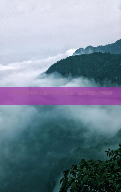 为何桐城游客热衷选择云南七日游？痛点与热词新趋势！