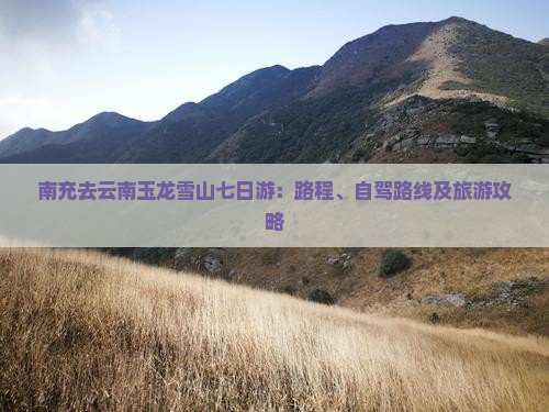南充去云南玉龙雪山七日游：路程、自驾路线及旅游攻略