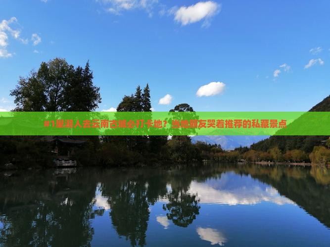 #1巢湖人去云南古城必打卡地？当地朋友哭着推荐的私藏景点