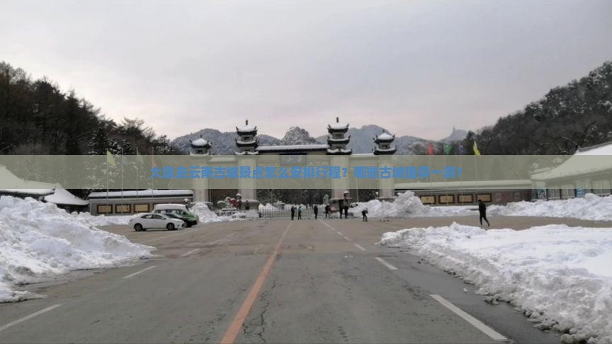 大连去云南古城景点怎么安排行程？哪些古城值得一游？