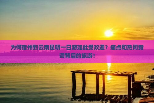 为何宿州到云南昆明一日游如此受欢迎？痛点和热词新词背后的旅游！