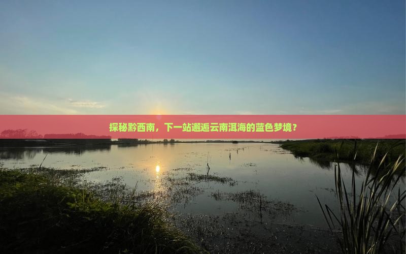 探秘黔西南，下一站邂逅云南洱海的蓝色梦境？