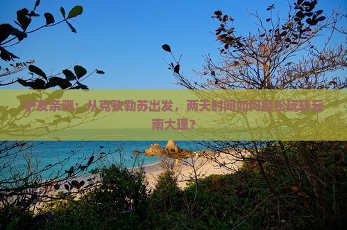 驴友亲测：从克孜勒苏出发，两天时间如何轻松玩转云南大理？