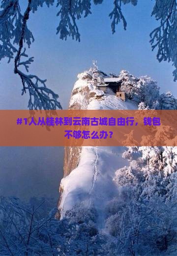 #1人从桂林到云南古城自由行，钱包不够怎么办？