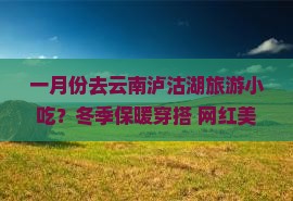 一月份去云南泸沽湖旅游小吃？冬季保暖穿搭+网红美食打卡全攻略