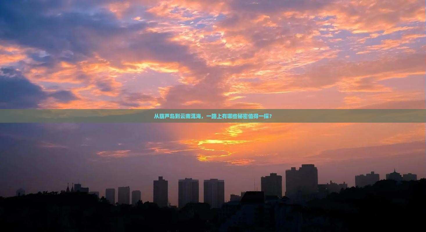 从葫芦岛到云南洱海，一路上有哪些秘密值得一探？