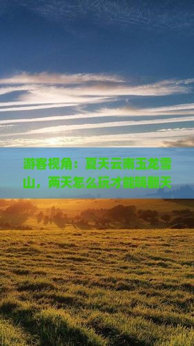游客视角：夏天云南玉龙雪山，两天怎么玩才能嗨翻天？