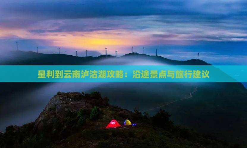 垦利到云南泸沽湖攻略：沿途景点与旅行建议