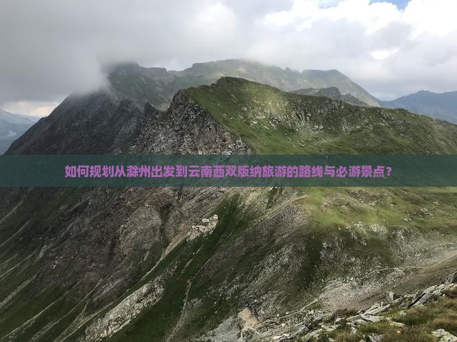 如何规划从滁州出发到云南西双版纳旅游的路线与必游景点？