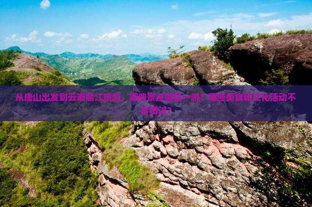 从唐山出发到云南丽江旅游，哪些景点值得一游？哪些美食和文化活动不容错过？