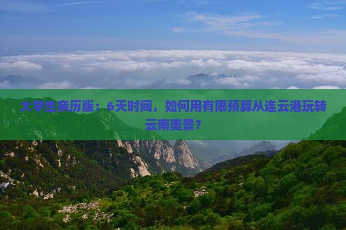 大学生亲历版：6天时间，如何用有限预算从连云港玩转云南美景？