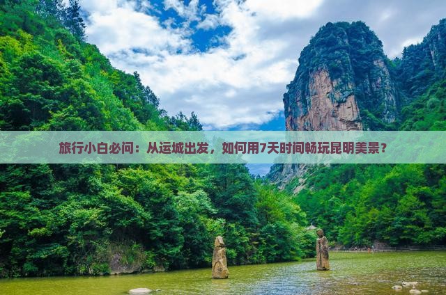 旅行小白必问：从运城出发，如何用7天时间畅玩昆明美景？