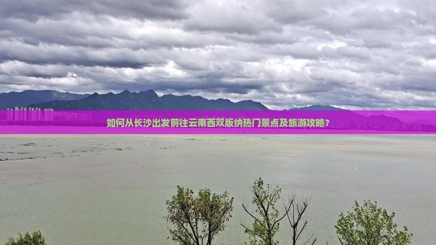 如何从长沙出发前往云南西双版纳热门景点及旅游攻略？