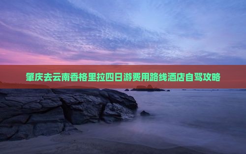 肇庆去云南香格里拉四日游费用路线酒店自驾攻略