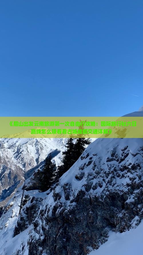 《眉山出发云南旅游第一次自由行攻略：国际旅行社六日路线怎么赚看看古城成都交通详解》