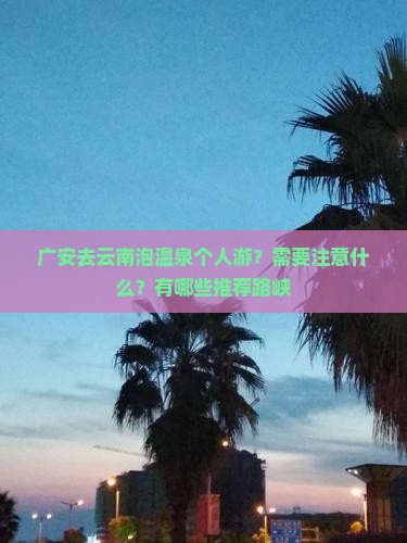 广安去云南泡温泉个人游？需要注意什么？有哪些推荐路峡