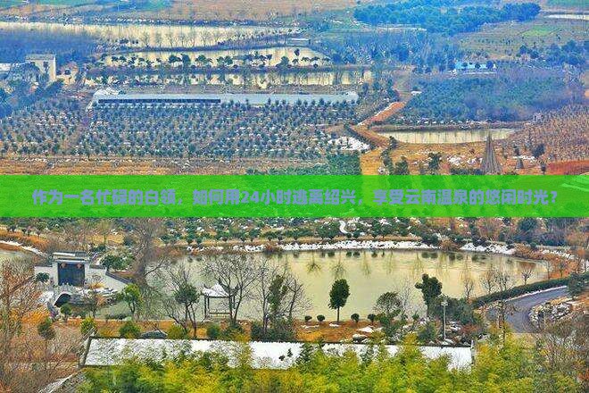 作为一名忙碌的白领，如何用24小时逃离绍兴，享受云南温泉的悠闲时光？