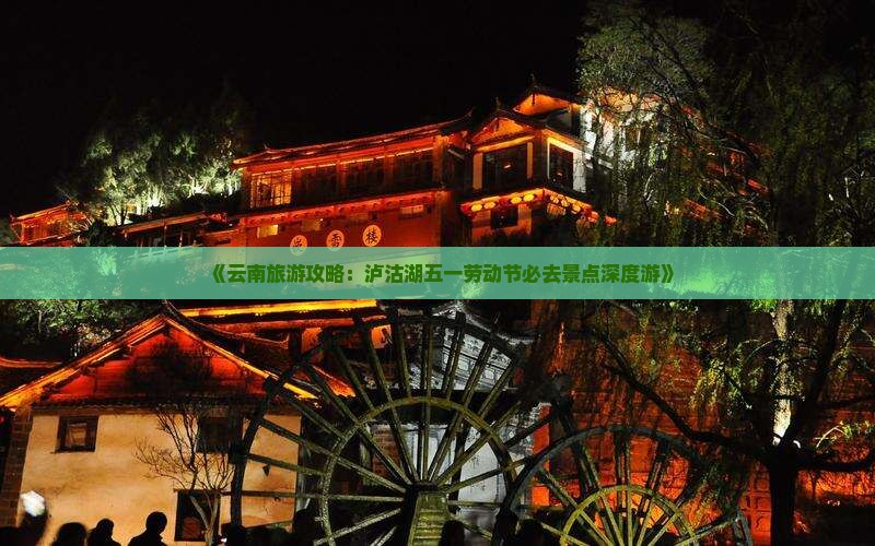 《云南旅游攻略：泸沽湖五一劳动节必去景点深度游》