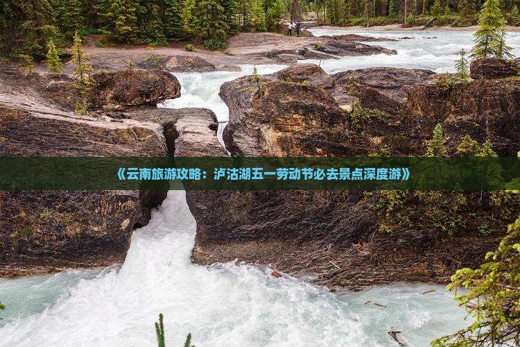 《云南旅游攻略：泸沽湖五一劳动节必去景点深度游》
