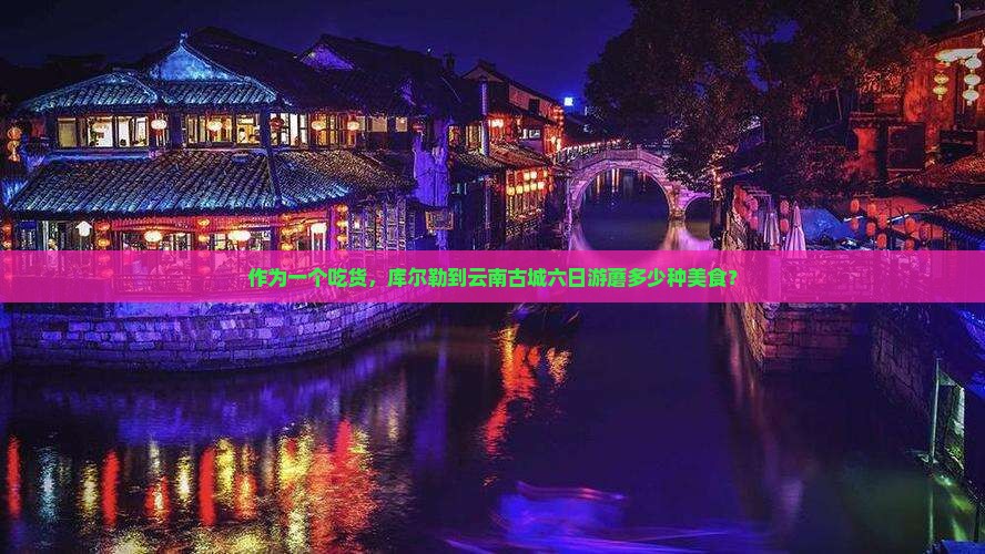 作为一个吃货，库尔勒到云南古城六日游蘑多少种美食？