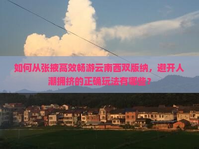 如何从张掖高效畅游云南西双版纳，避开人潮拥挤的正确玩法有哪些？
