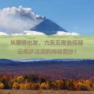 从果洛出发，六天五夜去探秘云南泸沽湖的神秘面纱？
