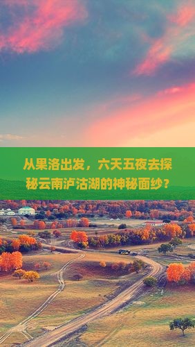从果洛出发，六天五夜去探秘云南泸沽湖的神秘面纱？