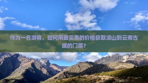 作为一名游客，如何用最实惠的价格获取凉山到云南古城的门票？