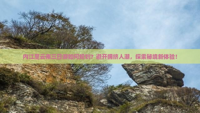 内江至云南三日游如何规划？避开拥挤人潮，探索秘境新体验！