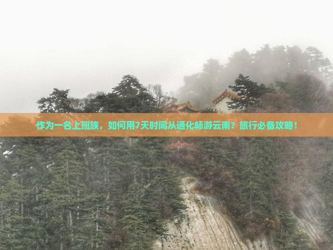 作为一名上班族，如何用7天时间从通化畅游云南？旅行必备攻略！
