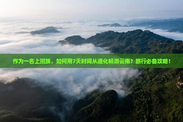 作为一名上班族，如何用7天时间从通化畅游云南？旅行必备攻略！