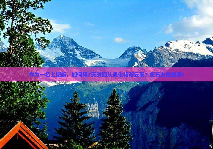 作为一名上班族，如何用7天时间从通化畅游云南？旅行必备攻略！
