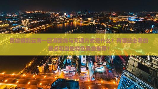 景德镇到云南一日游路线与交通方式是什么？有哪些必看的景点和当地特色美食推荐？