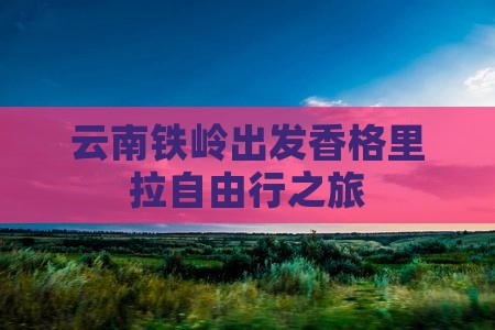 云南铁岭出发香格里拉自由行之旅