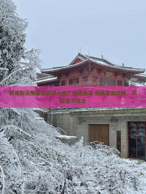 黄南到云南昆明旅游小吃？全程自驾+地道美食攻略，不踩雷不吃土