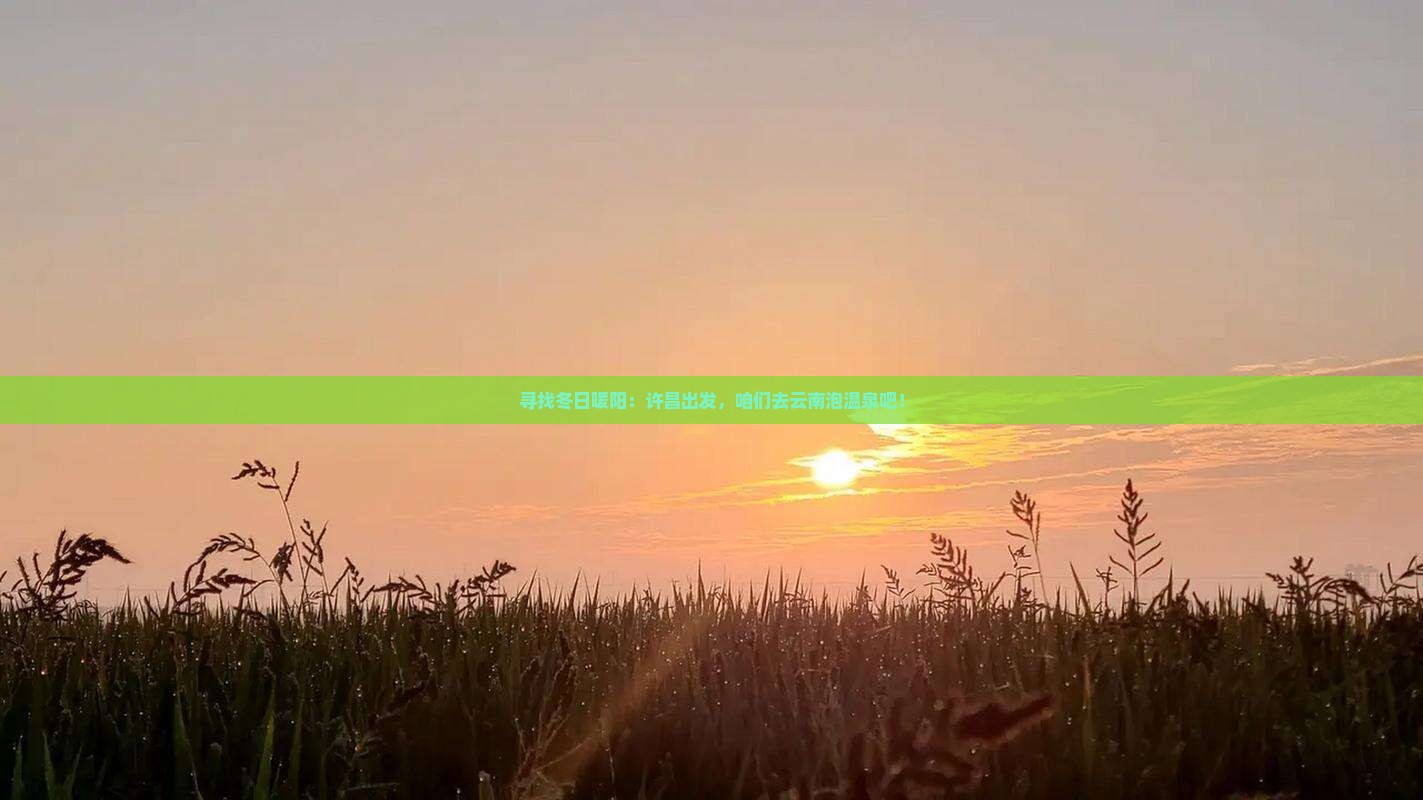 寻找冬日暖阳：许昌出发，咱们去云南泡温泉吧！
