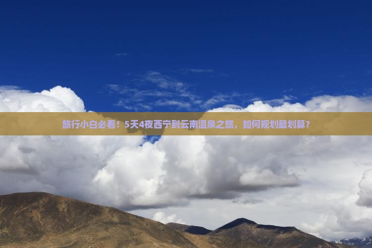 旅行小白必看！5天4夜西宁到云南温泉之旅，如何规划最划算？