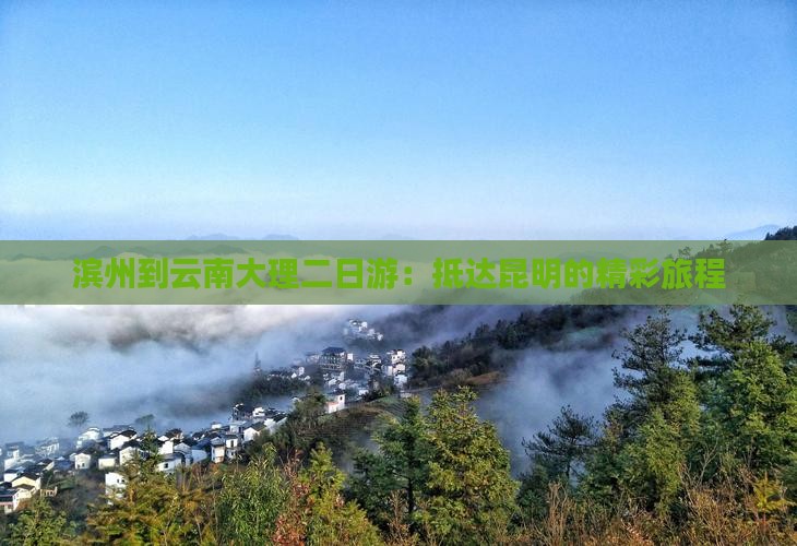 滨州到云南大理二日游：抵达昆明的精彩旅程