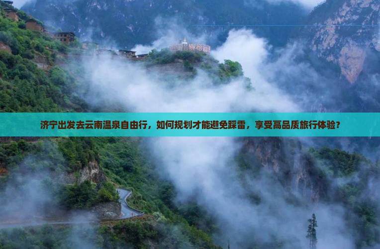济宁出发去云南温泉自由行，如何规划才能避免踩雷，享受高品质旅行体验？